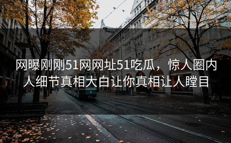 网曝刚刚51网网址51吃瓜，惊人圈内人细节真相大白让你真相让人瞠目