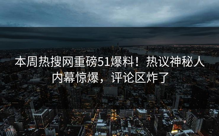 本周热搜网重磅51爆料!热议神秘人内幕惊爆,评论区炸了