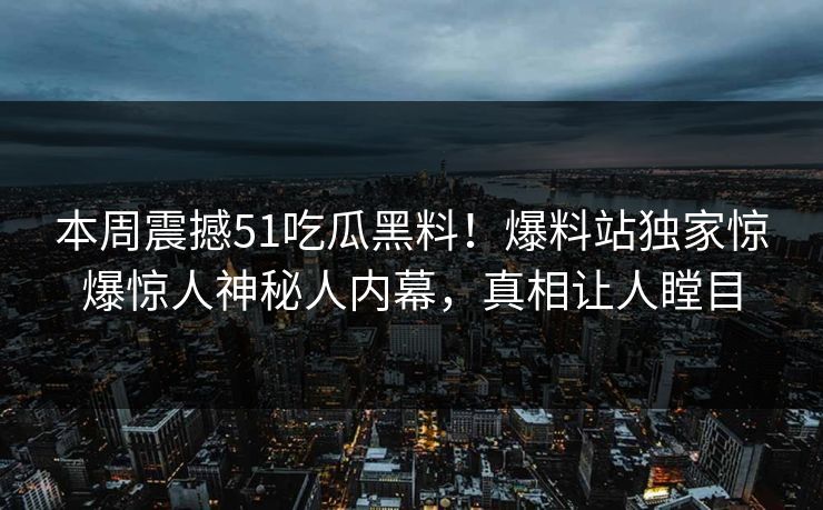 本周震撼51吃瓜黑料！爆料站独家惊爆惊人神秘人内幕，真相让人瞠目
