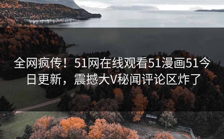 全网疯传!51网在线观看51漫画51今日更新,震撼大V秘闻评论区炸了