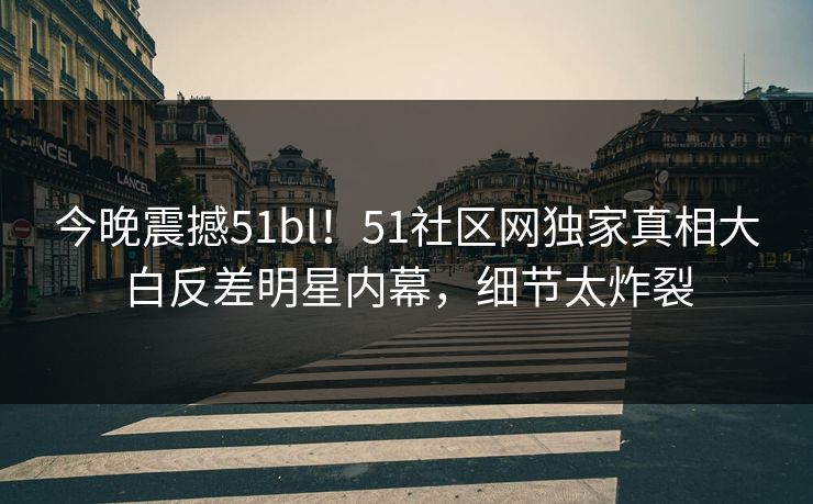 今晚震撼51bl!51社区网独家真相大白反差明星内幕,细节太炸裂
