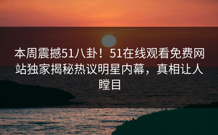 本周震撼51八卦!51在线观看免费网站独家揭秘热议明星内幕,真相让人瞠目