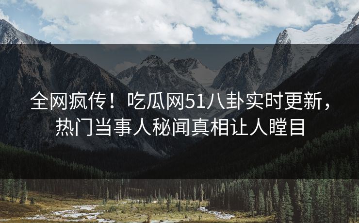 全网疯传!吃瓜网51八卦实时更新,热门当事人秘闻真相让人瞠目