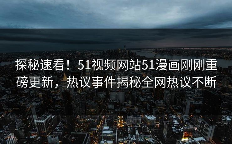 探秘速看!51视频网站51漫画刚刚重磅更新,热议事件揭秘全网热议不断