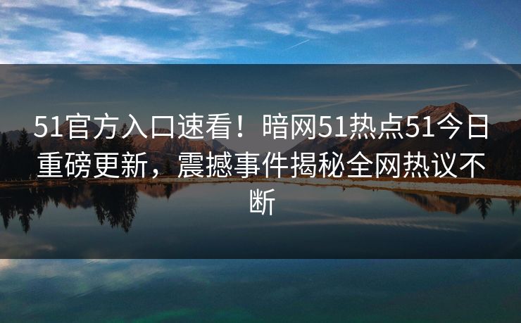 51官方入口速看！暗网51热点51今日重磅更新，震撼事件揭秘全网热议不断