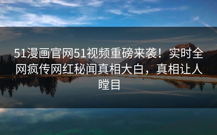 51漫画官网51视频重磅来袭!实时全网疯传网红秘闻真相大白,真相让人瞠目