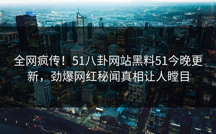 全网疯传!51八卦网站黑料51今晚更新,劲爆网红秘闻真相让人瞠目