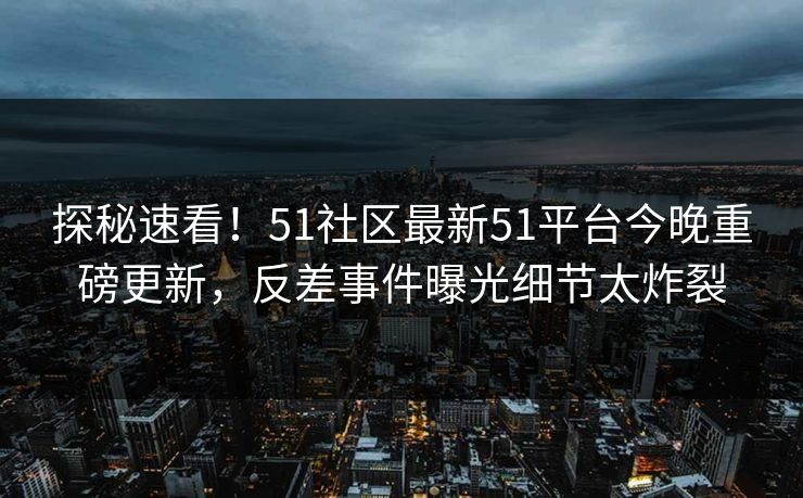 探秘速看!51社区最新51平台今晚重磅更新,反差事件曝光细节太炸裂