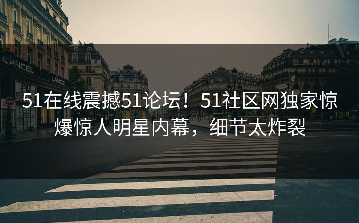51在线震撼51论坛！51社区网独家惊爆惊人明星内幕，细节太炸裂