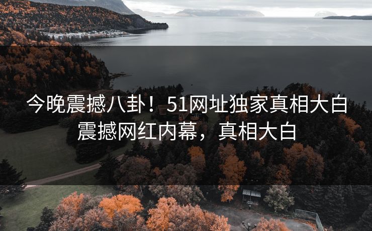 今晚震撼八卦！51网址独家真相大白震撼网红内幕，真相大白