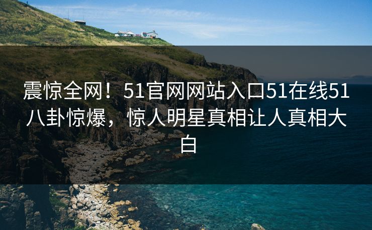 震惊全网!51官网网站入口51在线51八卦惊爆,惊人明星真相让人真相大白