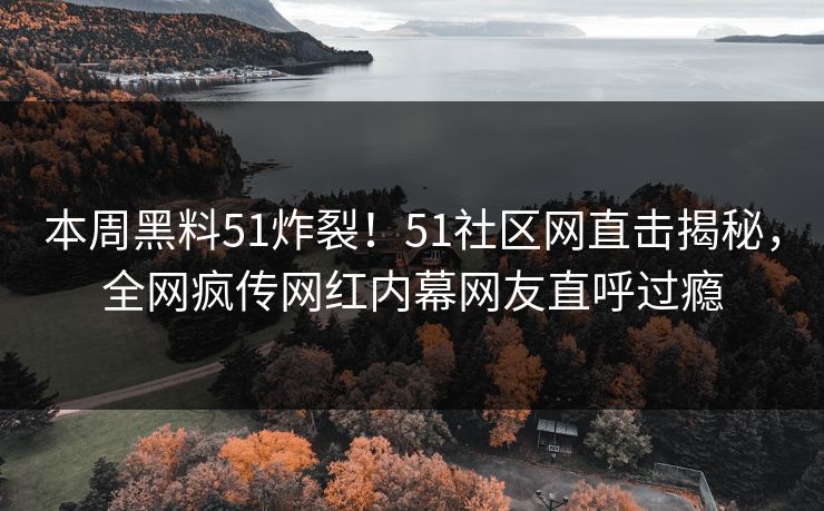 本周黑料51炸裂！51社区网直击揭秘，全网疯传网红内幕网友直呼过瘾
