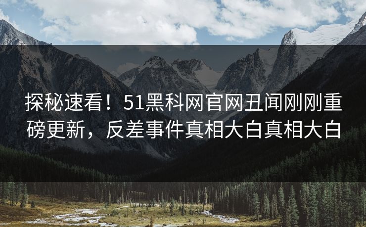 探秘速看！51黑科网官网丑闻刚刚重磅更新，反差事件真相大白真相大白