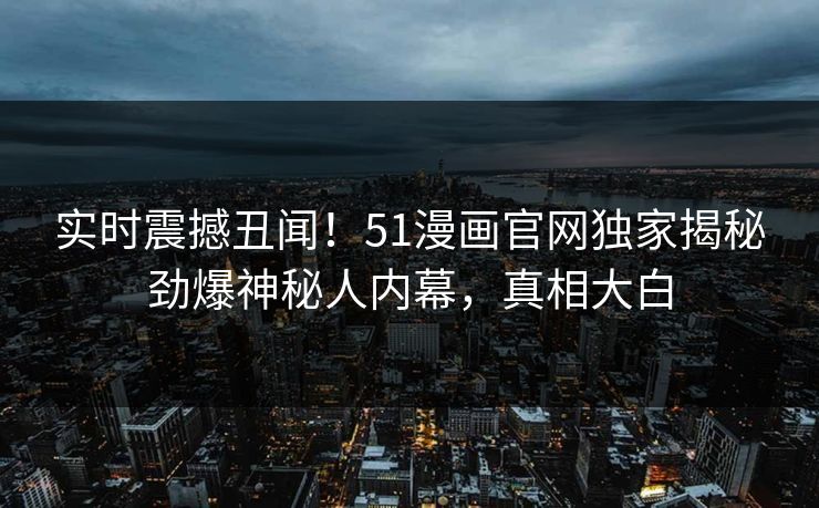 实时震撼丑闻！51漫画官网独家揭秘劲爆神秘人内幕，真相大白