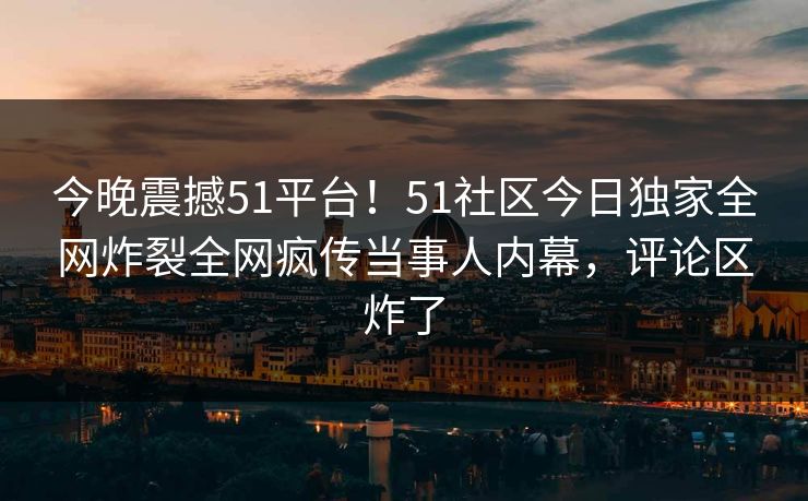 今晚震撼51平台！51社区今日独家全网炸裂全网疯传当事人内幕，评论区炸了