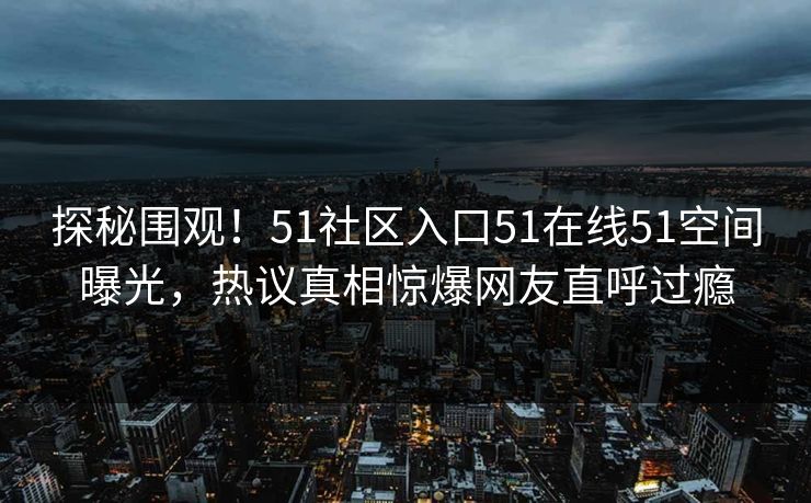 探秘围观！51社区入口51在线51空间曝光，热议真相惊爆网友直呼过瘾