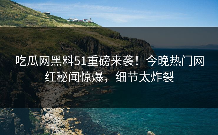 吃瓜网黑料51重磅来袭！今晚热门网红秘闻惊爆，细节太炸裂