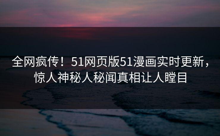 全网疯传！51网页版51漫画实时更新，惊人神秘人秘闻真相让人瞠目