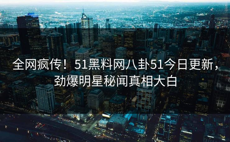全网疯传！51黑料网八卦51今日更新，劲爆明星秘闻真相大白
