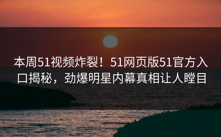 本周51视频炸裂！51网页版51官方入口揭秘，劲爆明星内幕真相让人瞠目