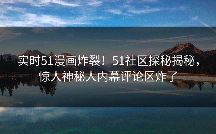 实时51漫画炸裂！51社区探秘揭秘，惊人神秘人内幕评论区炸了