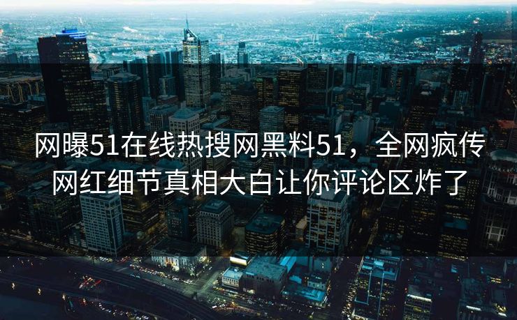网曝51在线热搜网黑料51，全网疯传网红细节真相大白让你评论区炸了
