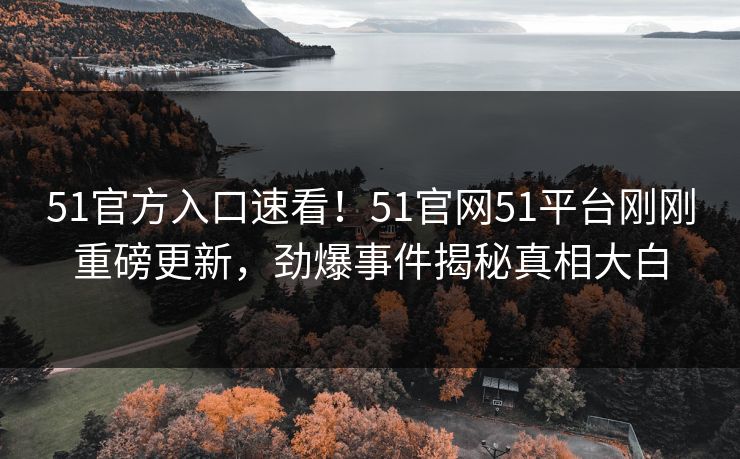 51官方入口速看！51官网51平台刚刚重磅更新，劲爆事件揭秘真相大白