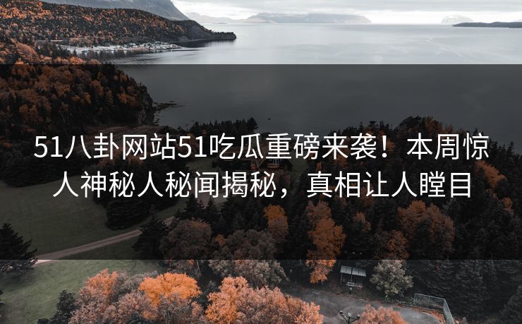 51八卦网站51吃瓜重磅来袭！本周惊人神秘人秘闻揭秘，真相让人瞠目