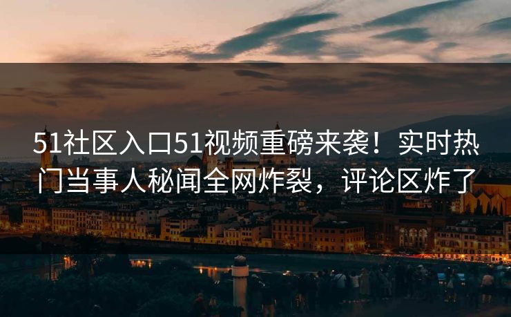 51社区入口51视频重磅来袭！实时热门当事人秘闻全网炸裂，评论区炸了