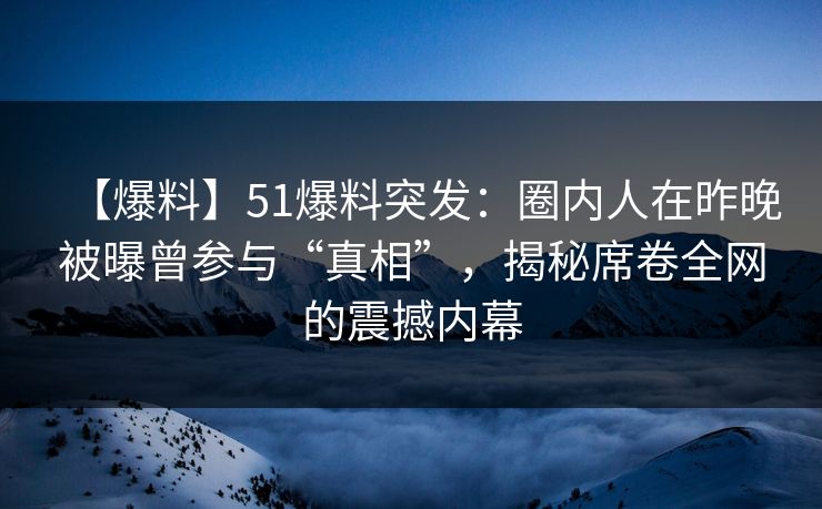 【爆料】51爆料突发：圈内人在昨晚被曝曾参与“真相”，揭秘席卷全网的震撼内幕