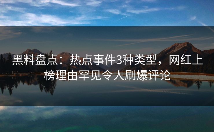 黑料盘点：热点事件3种类型，网红上榜理由罕见令人刷爆评论
