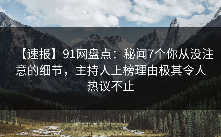 【速报】91网盘点：秘闻7个你从没注意的细节，主持人上榜理由极其令人热议不止