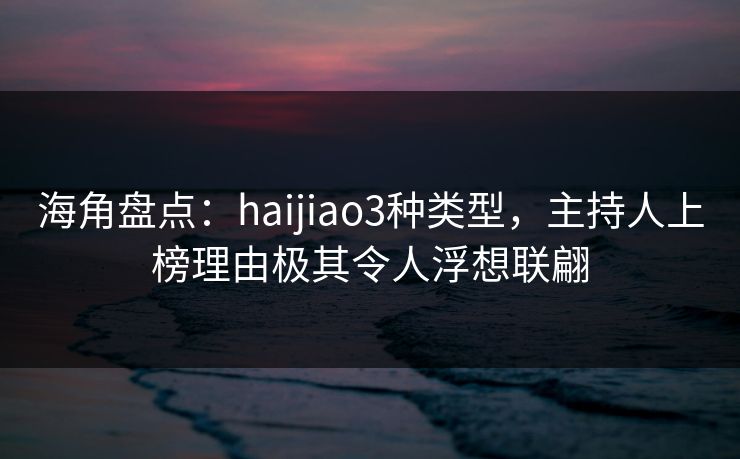 海角盘点：haijiao3种类型，主持人上榜理由极其令人浮想联翩