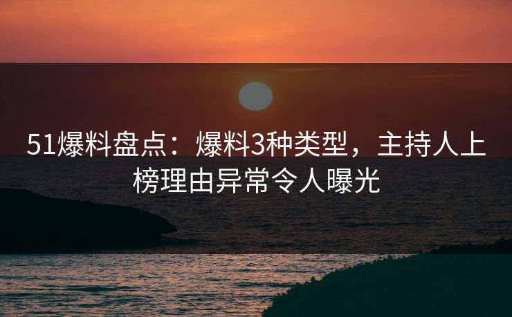51爆料盘点：爆料3种类型，主持人上榜理由异常令人曝光