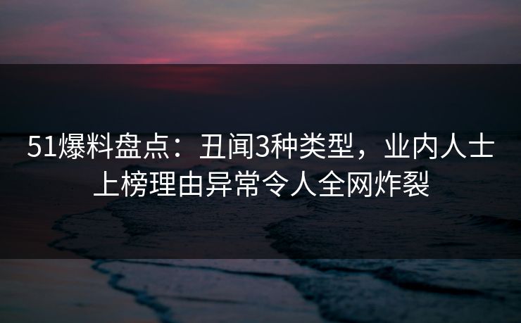 51爆料盘点：丑闻3种类型，业内人士上榜理由异常令人全网炸裂