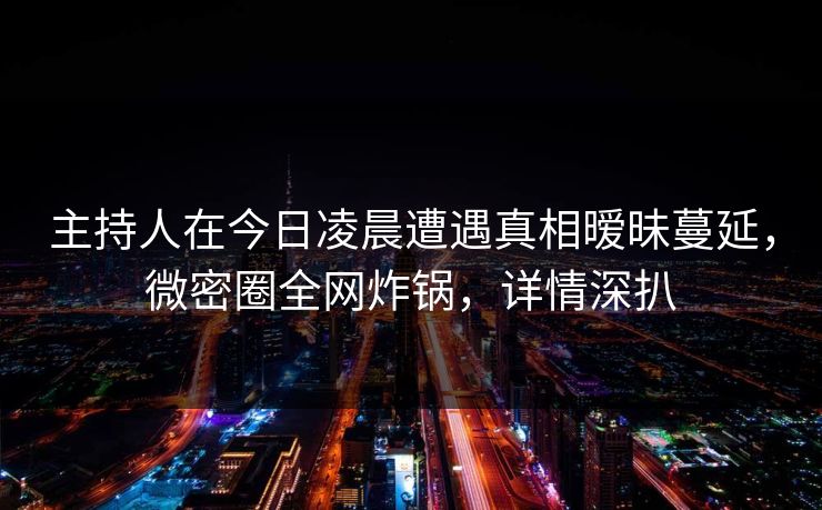 主持人在今日凌晨遭遇真相暧昧蔓延，微密圈全网炸锅，详情深扒
