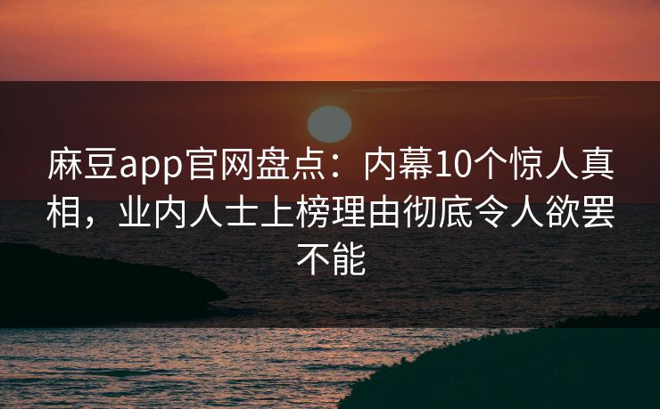 麻豆app官网盘点：内幕10个惊人真相，业内人士上榜理由彻底令人欲罢不能