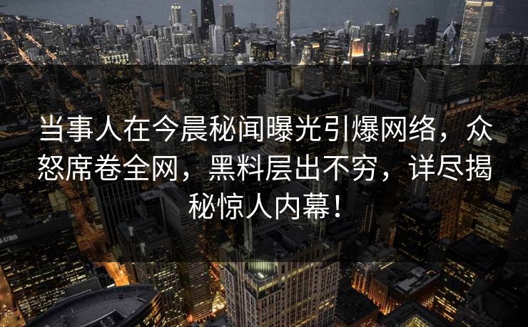 当事人在今晨秘闻曝光引爆网络，众怒席卷全网，黑料层出不穷，详尽揭秘惊人内幕！