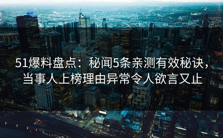 51爆料盘点：秘闻5条亲测有效秘诀，当事人上榜理由异常令人欲言又止