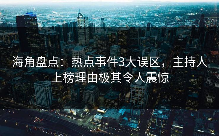 海角盘点：热点事件3大误区，主持人上榜理由极其令人震惊
