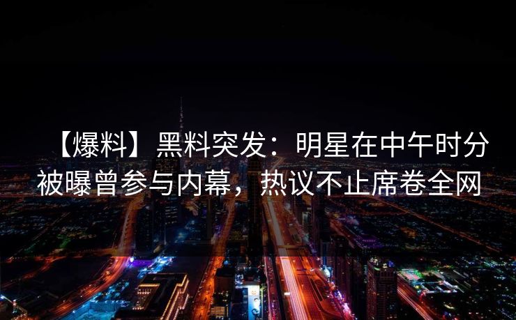【爆料】黑料突发：明星在中午时分被曝曾参与内幕，热议不止席卷全网