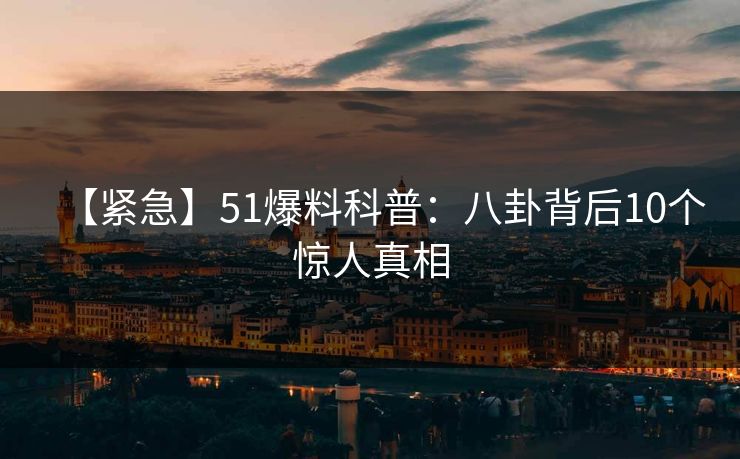 【紧急】51爆料科普：八卦背后10个惊人真相