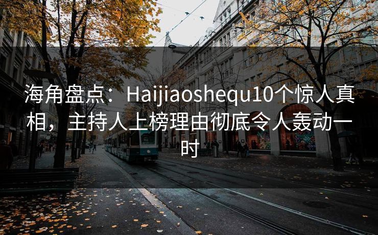 海角盘点：Haijiaoshequ10个惊人真相，主持人上榜理由彻底令人轰动一时