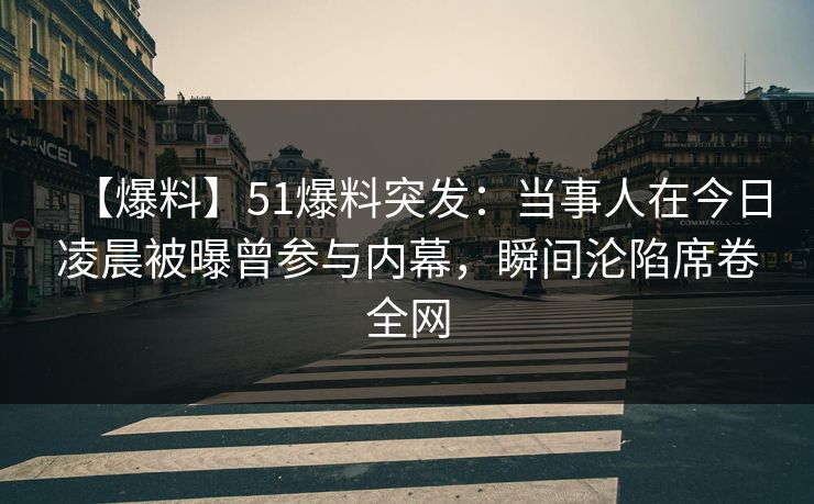 【爆料】51爆料突发：当事人在今日凌晨被曝曾参与内幕，瞬间沦陷席卷全网