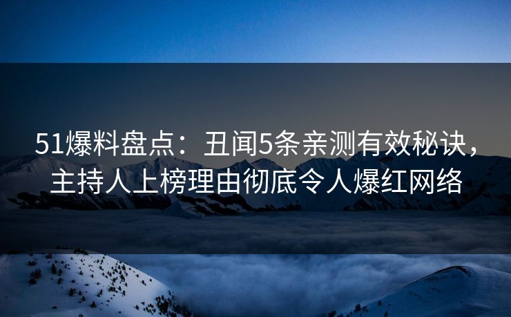 51爆料盘点：丑闻5条亲测有效秘诀，主持人上榜理由彻底令人爆红网络