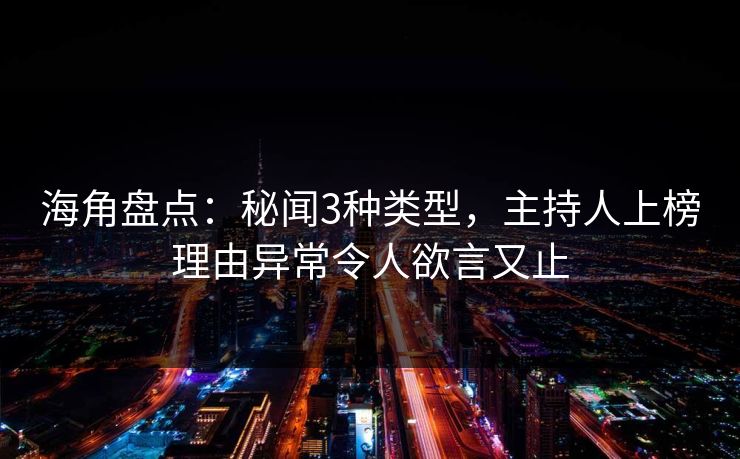 海角盘点：秘闻3种类型，主持人上榜理由异常令人欲言又止