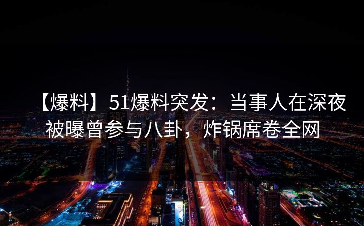 【爆料】51爆料突发：当事人在深夜被曝曾参与八卦，炸锅席卷全网