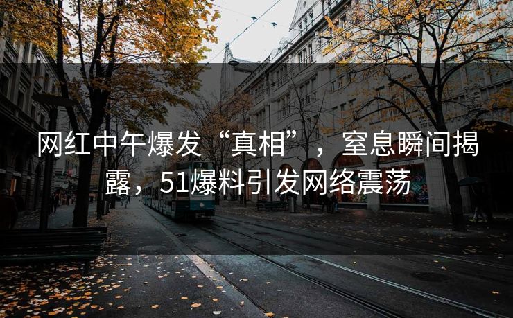 网红中午爆发“真相”，窒息瞬间揭露，51爆料引发网络震荡