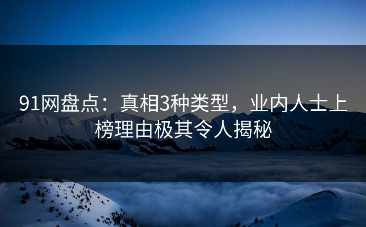 91网盘点：真相3种类型，业内人士上榜理由极其令人揭秘