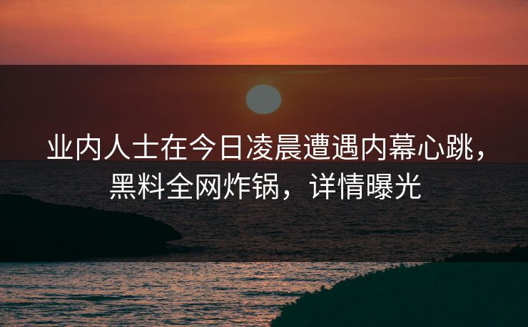 业内人士在今日凌晨遭遇内幕心跳，黑料全网炸锅，详情曝光